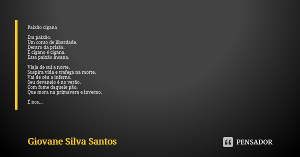 Paixão cigana Eta paixão. Um conto de liberdade. Dentro da prisão. É cigano é cigana. Essa paixão insana. Viaja de sul a norte. Suspira vida e trafega na morte.... Frase de Giovane Silva Santos.