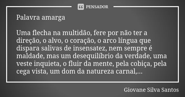 Palavra amarga Uma flecha na multidão, fere por não ter a direção, o alvo, o coração, o arco língua que dispara salivas de insensatez, nem sempre é maldade, mas... Frase de Giovane Silva Santos.