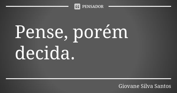 Pense, porém decida.... Frase de Giovane Silva Santos.