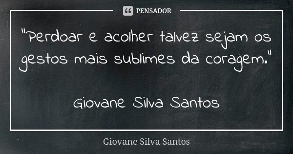 “Perdoar e acolher talvez sejam os gestos mais sublimes da coragem.” Giovane Silva Santos... Frase de Giovane Silva Santos.