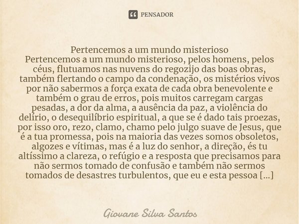 ⁠Pertencemos a um mundo misterioso Pertencemos a um mundo misterioso, pelos homens, pelos céus, flutuamos nas nuvens do regozijo das boas obras, também flertand... Frase de Giovane Silva Santos.