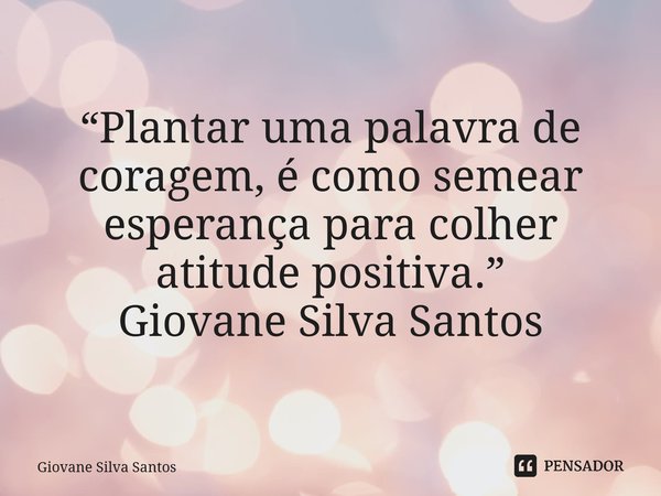 ⁠“Plantar uma palavra de coragem, é como semear esperança para colher atitude positiva.” Giovane Silva Santos... Frase de Giovane Silva Santos.