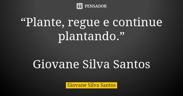 “Plante, regue e continue plantando.” Giovane Silva Santos... Frase de Giovane Silva Santos.