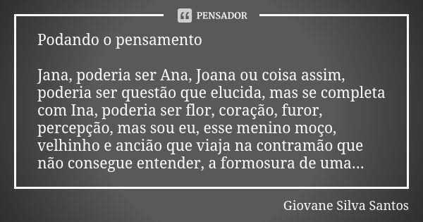 Podando o pensamento Jana, poderia ser Ana, Joana ou coisa assim, poderia ser questão que elucida, mas se completa com Ina, poderia ser flor, coração, furor, pe... Frase de Giovane Silva Santos.