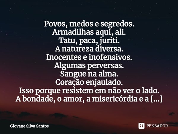 ⁠Povos, medos e segredos. Armadilhas aqui, ali.
Tatu, paca, juriti.
A natureza diversa.
Inocentes e inofensivos.
Algumas perversas.
Sangue na alma.
Coração enja... Frase de Giovane Silva Santos.