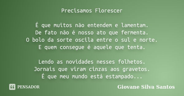 Precisamos Florescer É que muitos não entendem e lamentam. De fato não é nosso ato que fermenta. O bolo da sorte oscila entre o sul e norte. E quem consegue é a... Frase de Giovane Silva Santos.