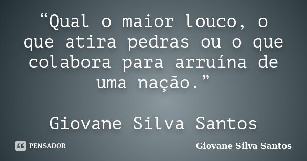 “Qual o maior louco, o que atira pedras ou o que colabora para arruína de uma nação.” Giovane Silva Santos... Frase de Giovane Silva Santos.