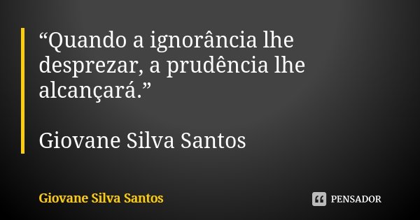 “Quando a ignorância lhe desprezar, a prudência lhe alcançará.” Giovane Silva Santos... Frase de Giovane Silva Santos.