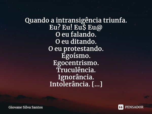 Quando a intransigência triunfa. Eu? Eu! Eu$ Eu@ O eu falando. O eu ditando. O eu protestando. Egoísmo. Egocentrismo. Truculência. Ignorância. Intolerância. Re... Frase de Giovane Silva Santos.