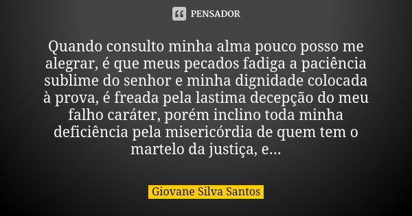 Quando consulto minha alma pouco posso me alegrar, é que meus pecados fadiga a paciência sublime do senhor e minha dignidade colocada à prova, é freada pela las... Frase de Giovane Silva Santos.