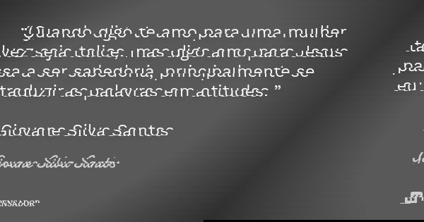 “Quando digo te amo para uma mulher talvez seja tolice, mas digo amo para Jesus passa a ser sabedoria, principalmente se eu traduzir as palavras em atitudes.” G... Frase de Giovane Silva Santos.
