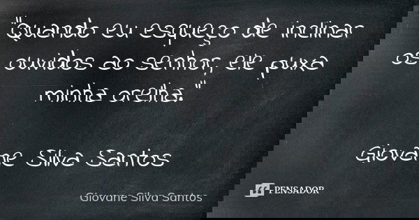 “Quando eu esqueço de inclinar os ouvidos ao senhor, ele puxa minha orelha.” Giovane Silva Santos... Frase de Giovane Silva Santos.