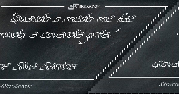 “Quando o medo me faz mudo, a covardia grita.” Giovane Silva Santos... Frase de Giovane Silva Santos.