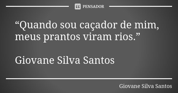 “Quando sou caçador de mim, meus prantos viram rios.” Giovane Silva Santos... Frase de Giovane Silva Santos.