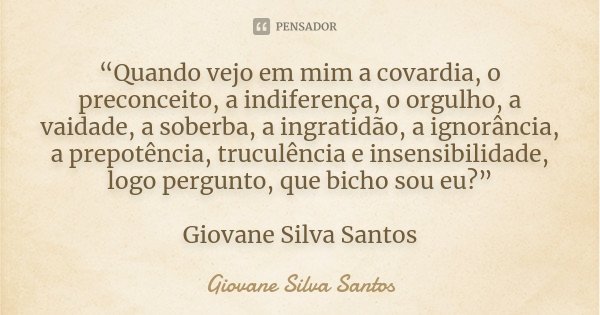 “Quando vejo em mim a covardia, o preconceito, a indiferença, o orgulho, a vaidade, a soberba, a ingratidão, a ignorância, a prepotência, truculência e insensib... Frase de Giovane Silva Santos.