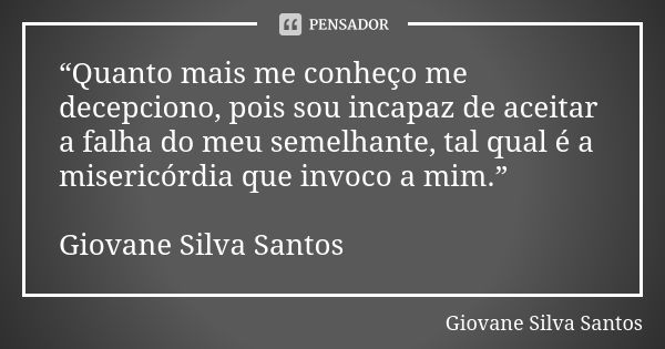 “Quanto mais me conheço me decepciono, pois sou incapaz de aceitar a falha do meu semelhante, tal qual é a misericórdia que invoco a mim.” Giovane Silva Santos... Frase de Giovane Silva Santos.