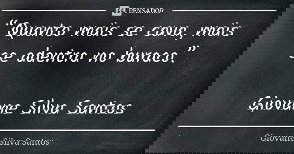 “Quanto mais se cava, mais se adentra no buraco.” Giovane Silva Santos... Frase de Giovane Silva Santos.