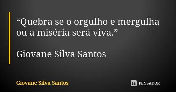 “Quebra se o orgulho e mergulha ou a miséria será viva.” Giovane Silva Santos... Frase de Giovane Silva Santos.