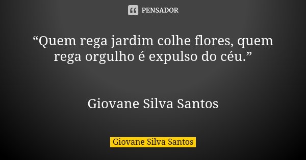 “Quem rega jardim colhe flores, quem rega orgulho é expulso do céu.” Giovane Silva Santos... Frase de Giovane Silva Santos.
