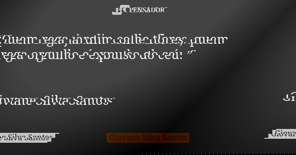 “Quem rega jardim colhe flores, quem rega orgulho é expulso do céu.” Giovane Silva Santos... Frase de Giovane Silva Santos.