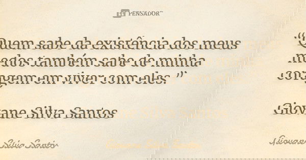 “Quem sabe da existência dos meus medos também sabe de minha coragem em viver com eles.” Giovane Silva Santos... Frase de Giovane Silva Santos.