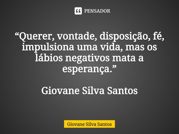 ⁠“Querer, vontade, disposição, fé, impulsiona uma vida, mas os lábios negativos mata a esperança.” Giovane Silva Santos... Frase de Giovane Silva Santos.