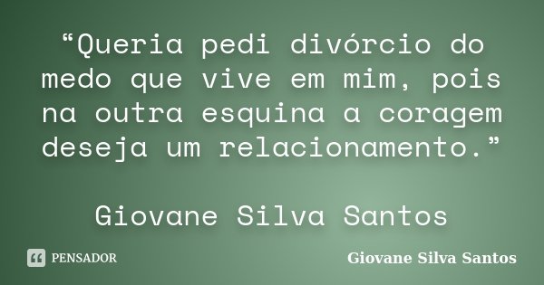 “Queria pedi divórcio do medo que vive em mim, pois na outra esquina a coragem deseja um relacionamento.” Giovane Silva Santos... Frase de Giovane Silva Santos.