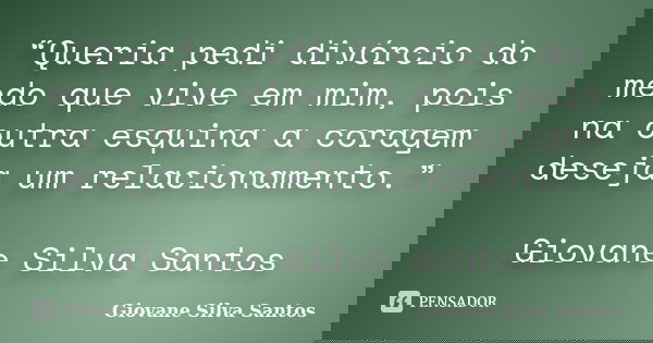“Queria pedi divórcio do medo que vive em mim, pois na outra esquina a coragem deseja um relacionamento.” Giovane Silva Santos... Frase de Giovane Silva Santos.
