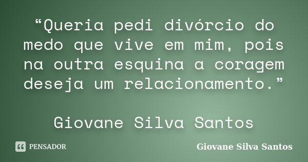 “Queria pedi divórcio do medo que vive em mim, pois na outra esquina a coragem deseja um relacionamento.” Giovane Silva Santos... Frase de Giovane Silva Santos.