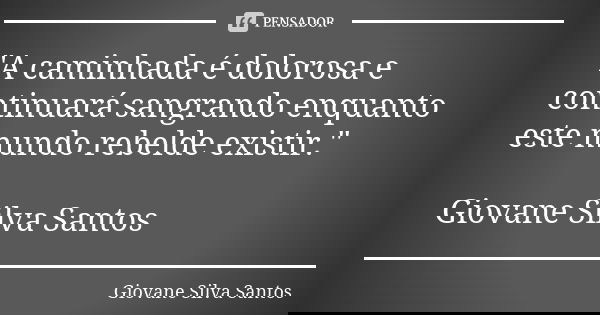 "A caminhada é dolorosa e continuará sangrando enquanto este mundo rebelde existir." Giovane Silva Santos... Frase de Giovane Silva Santos.