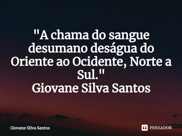 ⁠"A chama do sangue desumano deságua do Oriente ao Ocidente, Norte a Sul." Giovane Silva Santos... Frase de Giovane Silva Santos.