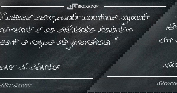 "A classe sem pudor continua rugindo ferozmente e os afetados insistem em vestir a roupa da ignorância." Giovane S. Santos... Frase de Giovane Silva Santos.