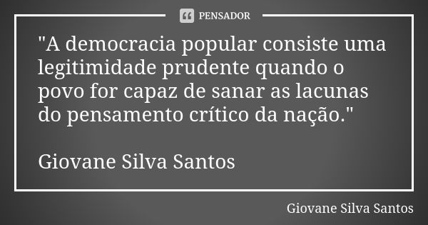 "A democracia popular consiste uma legitimidade prudente quando o povo for capaz de sanar as lacunas do pensamento crítico da nação." Giovane Silva Sa... Frase de Giovane Silva Santos.