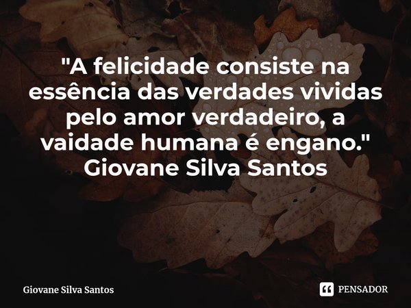 ⁠"A felicidade consiste na essência das verdades vividas pelo amor verdadeiro, a vaidade humana é engano." Giovane Silva Santos... Frase de Giovane Silva Santos.