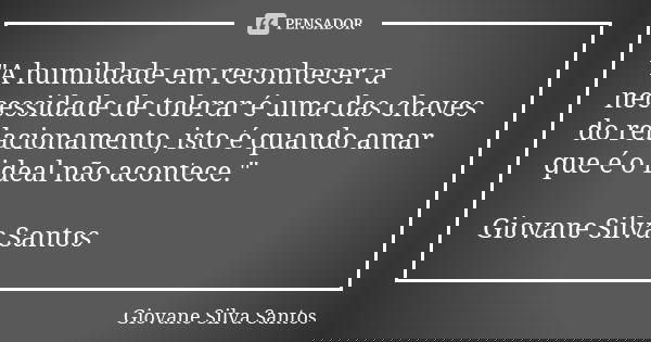 "A humildade em reconhecer a necessidade de tolerar é uma das chaves do relacionamento, isto é quando amar que é o ideal não acontece." Giovane Silva ... Frase de Giovane Silva Santos.