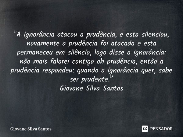 ⁠"A ignorância atacou a prudência, e esta silenciou, novamente a prudência foi atacada e esta permaneceu em silêncio, logo disse a ignorância: não mais fal... Frase de Giovane Silva Santos.