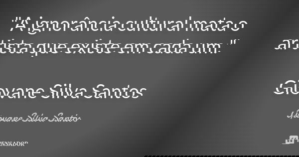 "A ignorância cultural mata o artista que existe em cada um." Giovane Silva Santos... Frase de Giovane Silva Santos.