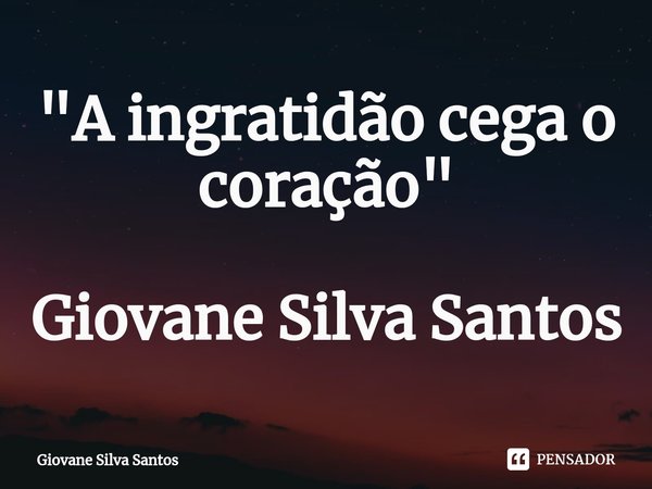 ⁠"A ingratidão cega o coração" Giovane Silva Santos... Frase de Giovane Silva Santos.