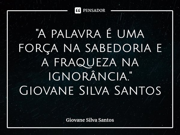 ⁠"A palavra é uma força na sabedoria e a fraqueza na ignorância." Giovane Silva Santos... Frase de Giovane Silva Santos.