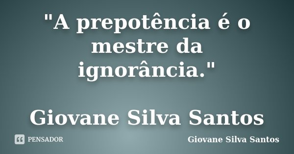 "A prepotência é o mestre da ignorância." Giovane Silva Santos... Frase de Giovane Silva Santos.