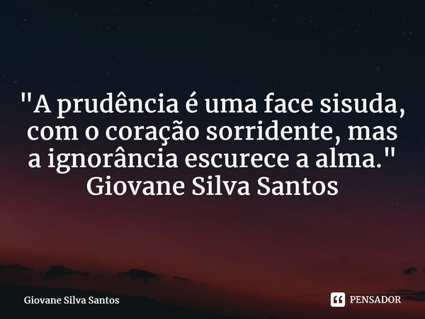 ⁠"A prudência é uma face sisuda, com o coração sorridente, mas a ignorância escurece a alma." Giovane Silva Santos... Frase de Giovane Silva Santos.