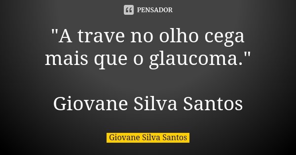 "A trave no olho cega mais que o glaucoma." Giovane Silva Santos... Frase de Giovane Silva Santos.
