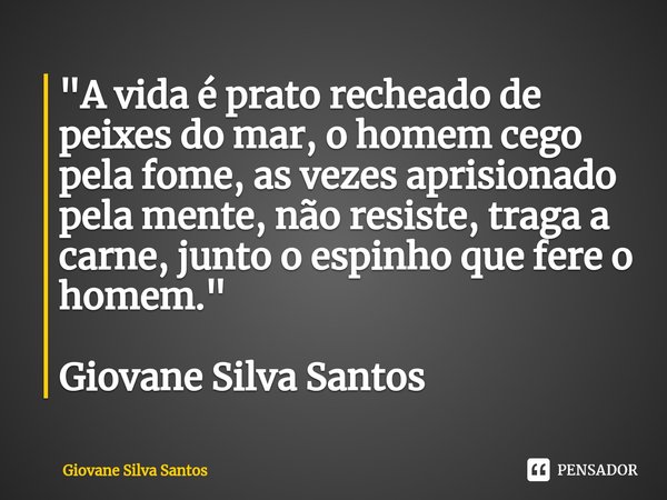 ⁠"A vida é prato recheado de peixes do mar, o homem cego pela fome, as vezes aprisionado pela mente, não resiste, traga a carne, junto o espinho que fere o... Frase de Giovane Silva Santos.
