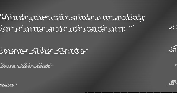 "Ainda que não sinta um artista, viver é uma arte de cada um." Giovane Silva Santos... Frase de Giovane Silva Santos.