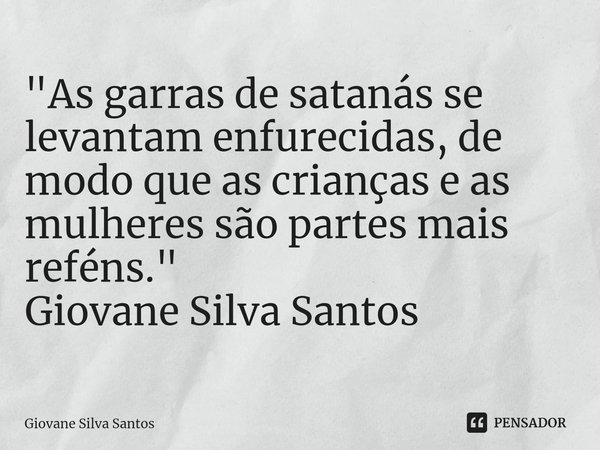 ⁠"As garras de satanás se levantam enfurecidas, de modo que as crianças e as mulheres são partes mais reféns." Giovane Silva Santos... Frase de Giovane Silva Santos.