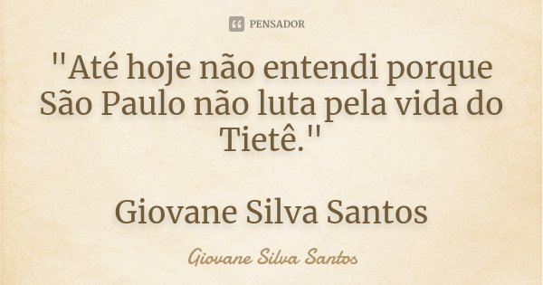 "Até hoje não entendi porque São Paulo não luta pela vida do Tietê." Giovane Silva Santos... Frase de Giovane Silva Santos.