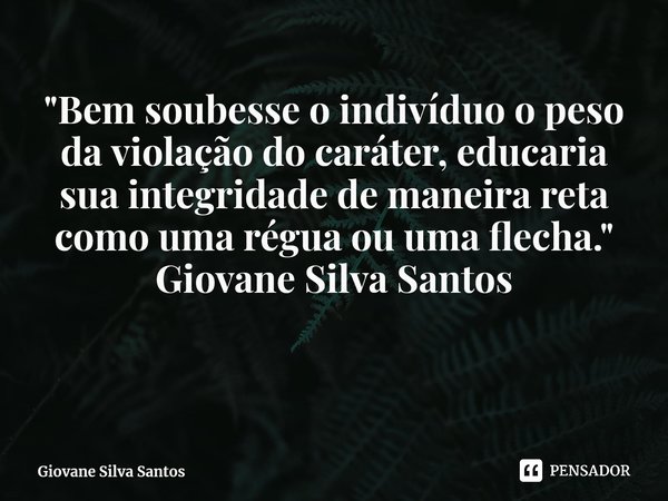⁠"Bem soubesse o indivíduo o peso da violação do caráter, educaria sua integridade de maneira reta como uma régua ou uma flecha." Giovane Silva Santos... Frase de Giovane Silva Santos.