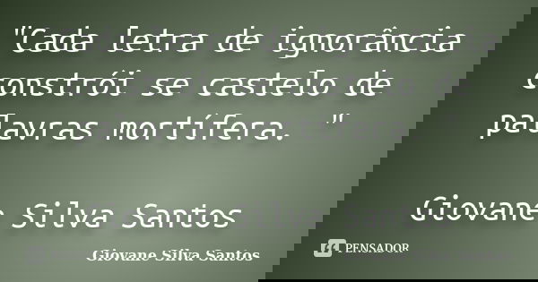 "Cada letra de ignorância constrói se castelo de palavras mortífera. " Giovane Silva Santos... Frase de Giovane Silva Santos.