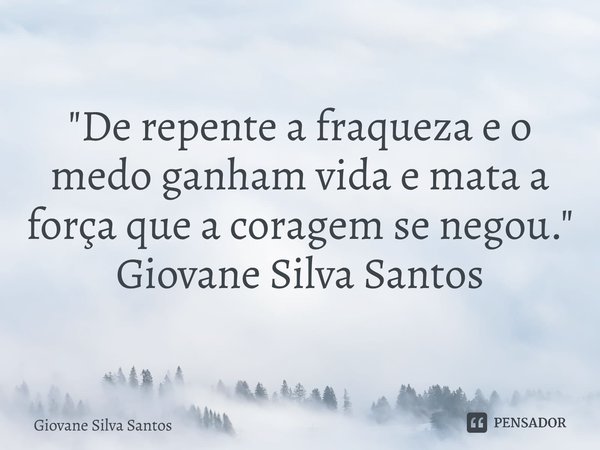 ⁠"De repente a fraqueza e o medo ganham vida e mata a força que a coragem se negou." Giovane Silva Santos... Frase de Giovane Silva Santos.