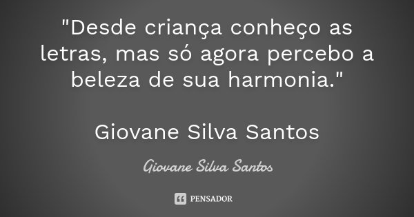 "Desde criança conheço as letras, mas só agora percebo a beleza de sua harmonia." Giovane Silva Santos... Frase de Giovane Silva Santos.